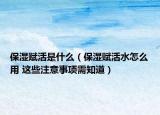 保湿赋活是什么（保湿赋活水怎么用 这些注意事项需知道）