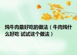 炖牛肉最好吃的做法（牛肉炖什么好吃 试试这个做法）