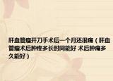 肝血管瘤开刀手术后一个月还很痛（肝血管瘤术后肿疼多长时间能好 术后肿痛多久能好）