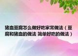 猪血豆腐怎么做好吃家常做法（豆腐和猪血的做法 简单好吃的做法）
