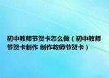 初中教师节贺卡怎么做（初中教师节贺卡制作 制作教师节贺卡）