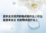 资本主义经济的特点是什么（什么是资本主义 它的特点是什么）