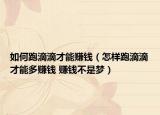 如何跑滴滴才能赚钱（怎样跑滴滴才能多赚钱 赚钱不是梦）