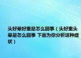 头好晕好重是怎么回事（头好重头晕是怎么回事 下面为你分析这种症状）