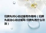 归脾丸对心动过缓有作用吗（归脾丸能治心动过缓吗 归脾丸有什么功效）
