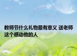 教师节什么礼物最有意义 送老师这个感动他的人