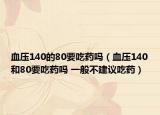 血压140的80要吃药吗（血压140和80要吃药吗 一般不建议吃药）