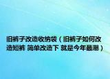 旧裤子改造收纳袋（旧裤子如何改造短裤 简单改造下 就是今年最潮）