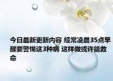 今日最新更新内容 经常凌晨35点早醒要警惕这3种病 这样做或许能救命