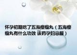 怀孕初期吃了五海瘿瘤丸（五海瘿瘤丸有什么功效 该药孕妇忌服）