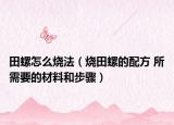 田螺怎么烧法（烧田螺的配方 所需要的材料和步骤）