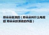 郑朵朵谁演的（郑朵朵叫什么电视剧 郑朵朵扮演者的作品）