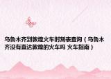 乌鲁木齐到敦煌火车时刻表查询（乌鲁木齐没有直达敦煌的火车吗 火车指南）