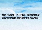 微信上传视频卡怎么回事（微信视频转发后很卡什么原因 微信视频卡是怎么回事）