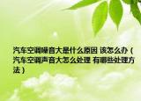 汽车空调噪音大是什么原因 该怎么办（汽车空调声音大怎么处理 有哪些处理方法）