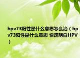 hpv73阳性是什么意思怎么治（hpv73阳性是什么意思 快速明白HPV）