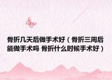 骨折几天后做手术好（骨折三周后能做手术吗 骨折什么时候手术好）