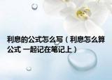 利息的公式怎么写（利息怎么算公式 一起记在笔记上）