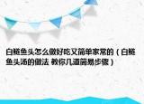 白鲢鱼头怎么做好吃又简单家常的（白鲢鱼头汤的做法 教你几道简易步骤）