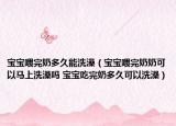 宝宝喂完奶多久能洗澡（宝宝喂完奶奶可以马上洗澡吗 宝宝吃完奶多久可以洗澡）