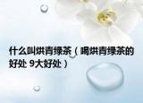 什么叫烘青绿茶（喝烘青绿茶的好处 9大好处）