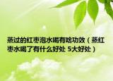 蒸过的红枣泡水喝有啥功效（蒸红枣水喝了有什么好处 5大好处）