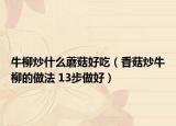 牛柳炒什么蘑菇好吃（香菇炒牛柳的做法 13步做好）