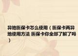 异地医保卡怎么使用（医保卡两异地使用方法 医保卡你全部了解了吗）
