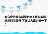 怎么会得胃印戒细胞癌（胃印戒细胞癌能治愈吗 下面给大家讲解一下）