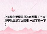 小孩脚指甲脱层是怎么回事（小孩指甲脱层是怎么回事 一起了解一下）