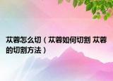 苁蓉怎么切（苁蓉如何切割 苁蓉的切割方法）