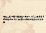 巧克力放冰箱冷藏还是冷冻好（巧克力放冰箱冷藏还是冷冻 经验 告诉你冷藏并不是最佳保存途径）