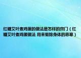 红糖艾叶煮鸡蛋的做法是怎样的窍门（红糖艾叶煮鸡蛋做法 用来驱除身体的恶寒）