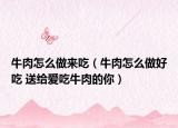 牛肉怎么做来吃（牛肉怎么做好吃 送给爱吃牛肉的你）