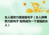 女人很努力很坚强句子（女人拼搏努力的句子 如何成为一个坚强的女人）