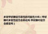 多发甲状腺结节恶性的可能性大吗（甲状腺叶多发性结节会恶化吗 甲状腺叶结节会癌变吗）
