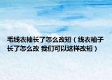 毛线衣袖长了怎么改短（线衣袖子长了怎么改 我们可以这样改短）