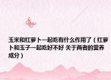 玉米和红萝卜一起吃有什么作用了（红萝卜和玉子一起吃好不好 关于两者的营养成分）