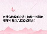 有什么除胶的办法（除胶小妙招有哪几种 教你几招轻松解决）