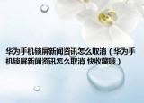 华为手机锁屏新闻资讯怎么取消（华为手机锁屏新闻资讯怎么取消 快收藏哦）