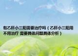 有乙肝小三阳需要治疗吗（乙肝小三阳用不用治疗 需要具体问题具体分析）