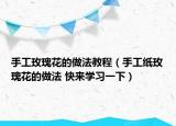 手工玫瑰花的做法教程（手工纸玫瑰花的做法 快来学习一下）