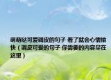 萌萌哒可爱调皮的句子 看了就会心情愉快（调皮可爱的句子 你需要的内容尽在这里）
