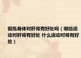 锻炼身体对肝肾有好处吗（哪些运动对肝肾有好处 什么运动对肾有好处）