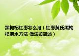 黑枸杞红枣怎么泡（红枣黄氏黑枸杞泡水方法 做法如简述）