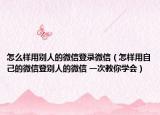 怎么样用别人的微信登录微信（怎样用自己的微信登别人的微信 一次教你学会）