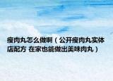瘦肉丸怎么做啊（公开瘦肉丸实体店配方 在家也能做出美味肉丸）
