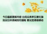 今日最新更新内容 台民众高举五星红旗抗议日本高喊勿忘国耻 看完觉得很感动