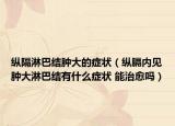 纵隔淋巴结肿大的症状（纵膈内见肿大淋巴结有什么症状 能治愈吗）