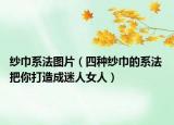纱巾系法图片（四种纱巾的系法 把你打造成迷人女人）